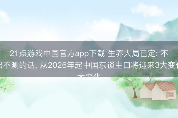 21点游戏中国官方app下载 生养大局已定: 不出不测的话, 从2026年起中国东谈主口将迎来3大变化