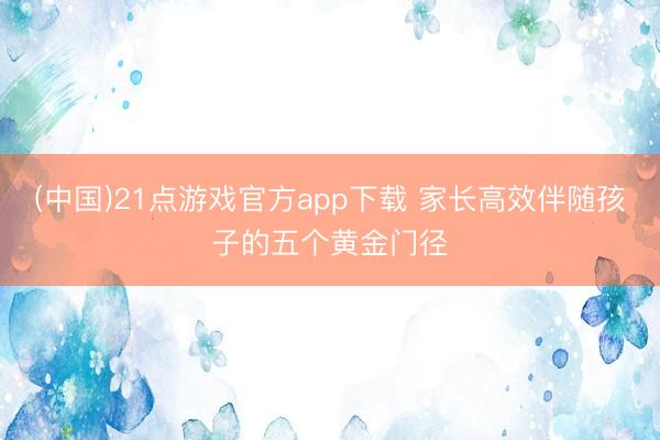 (中国)21点游戏官方app下载 家长高效伴随孩子的五个黄金门径