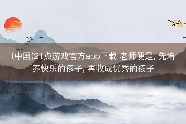 (中国)21点游戏官方app下载 老师便是， 先培养快乐的孩子， 再收成优秀的孩子