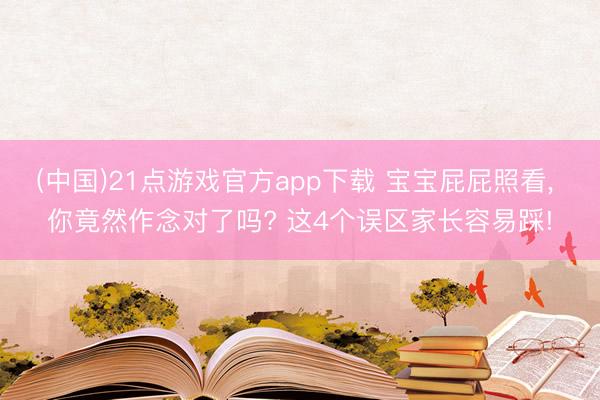 (中国)21点游戏官方app下载 宝宝屁屁照看， 你竟然作念对了吗? 这4个误区家长容易踩!
