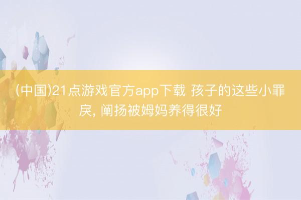(中国)21点游戏官方app下载 孩子的这些小罪戾, 阐扬被姆妈养得很好