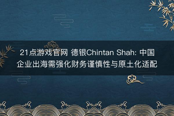 21点游戏官网 德银Chintan Shah: 中国企业出海需强化财务谨慎性与原土化适配
