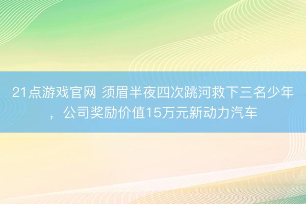 21点游戏官网 须眉半夜四次跳河救下三名少年，公司奖励价值15万元新动力汽车