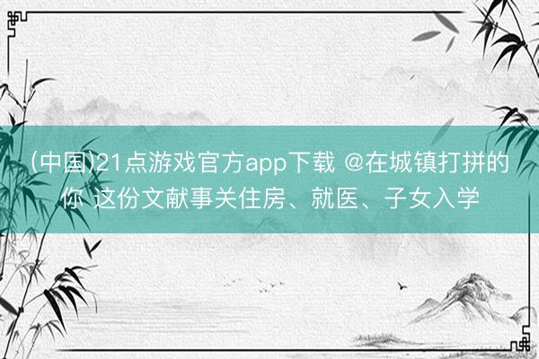(中国)21点游戏官方app下载 @在城镇打拼的你 这份文献事关住房、就医、子女入学