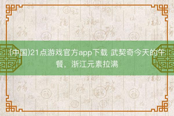(中国)21点游戏官方app下载 武契奇今天的午餐，浙江元素拉满