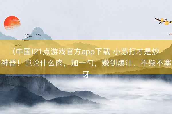 (中国)21点游戏官方app下载 小苏打才是炒肉神器！岂论什么肉，加一勺，嫩到爆汁，不柴不塞牙