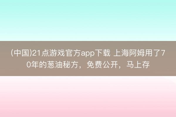 (中国)21点游戏官方app下载 上海阿姆用了70年的葱油秘方，免费公开，马上存