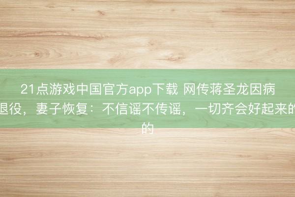 21点游戏中国官方app下载 网传蒋圣龙因病退役，妻子恢复：不信谣不传谣，一切齐会好起来的