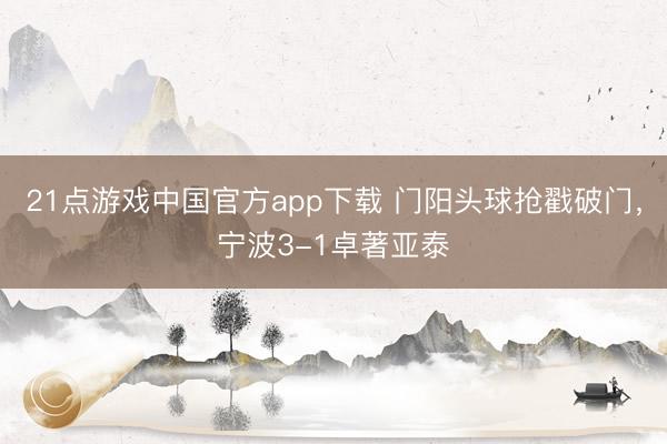 21点游戏中国官方app下载 门阳头球抢戳破门，宁波3-1卓著亚泰