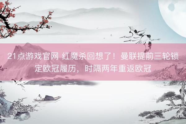 21点游戏官网 红魔杀回想了！曼联提前三轮锁定欧冠履历，时隔两年重返欧冠