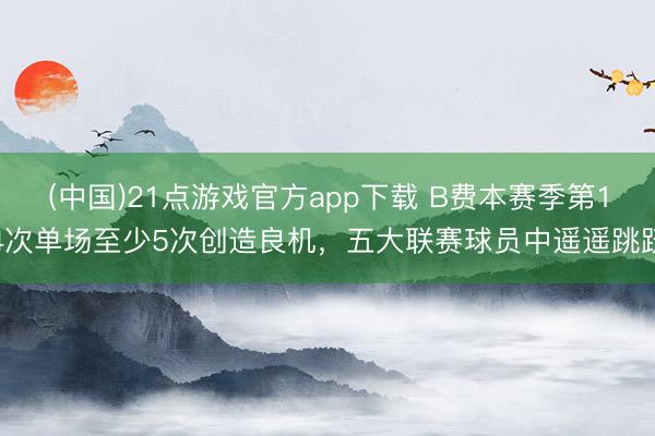 (中国)21点游戏官方app下载 B费本赛季第14次单场至少5次创造良机，五大联赛球员中遥遥跳跃