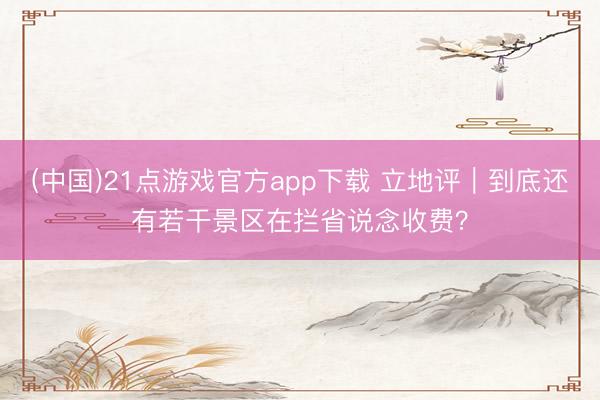 (中国)21点游戏官方app下载 立地评｜到底还有若干景区在拦省说念收费？