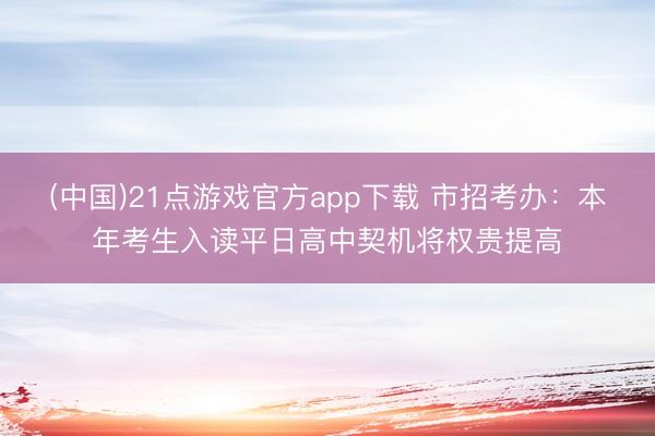 (中国)21点游戏官方app下载 市招考办：本年考生入读平日高中契机将权贵提高