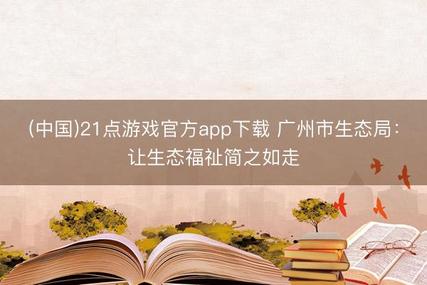 (中国)21点游戏官方app下载 广州市生态局：让生态福祉简之如走
