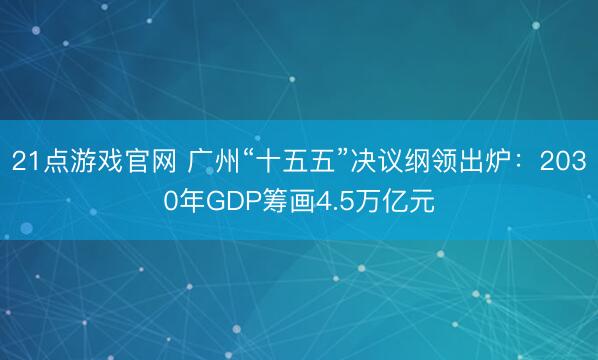 21点游戏官网 广州“十五五”决议纲领出炉：2030年GDP筹画4.5万亿元