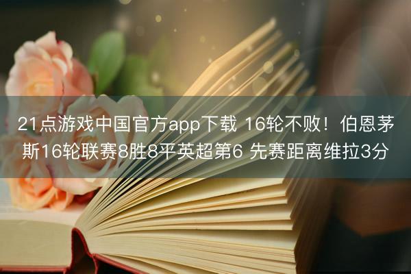 21点游戏中国官方app下载 16轮不败！伯恩茅斯16轮联赛8胜8平英超第6 先赛距离维拉3分