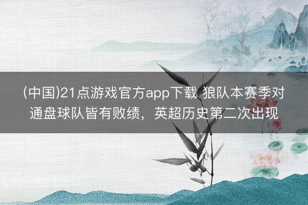 (中国)21点游戏官方app下载 狼队本赛季对通盘球队皆有败绩，英超历史第二次出现