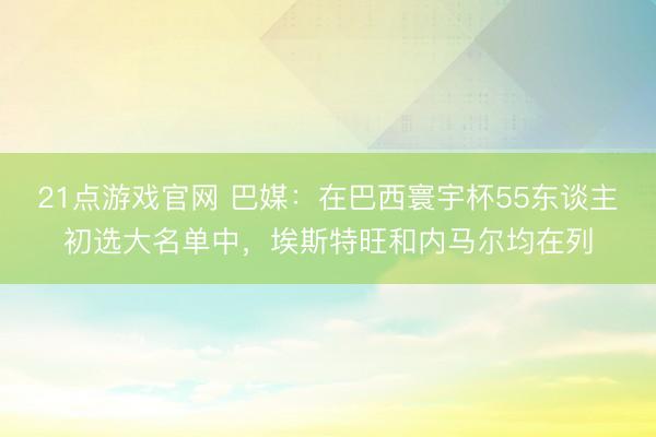21点游戏官网 巴媒:在巴西寰宇杯55东谈主初选大名单中,埃斯特旺和内马尔均在列