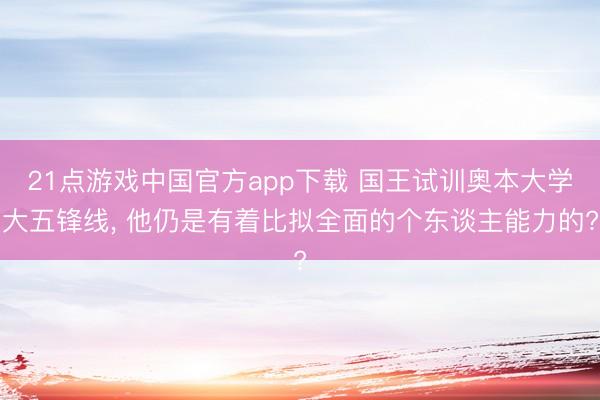 21点游戏中国官方app下载 国王试训奥本大学大五锋线, 他仍是有着比拟全面的个东谈主能力的?
