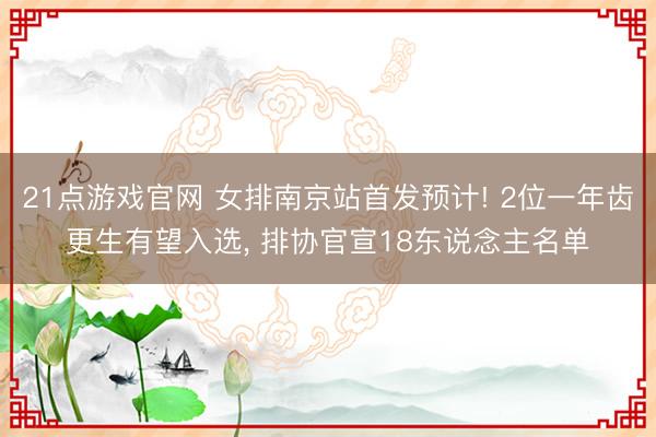 21点游戏官网 女排南京站首发预计! 2位一年齿更生有望入选, 排协官宣18东说念主名单