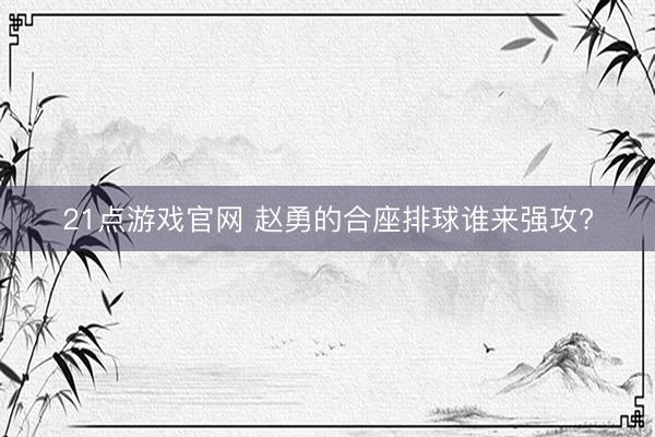 21点游戏官网 赵勇的合座排球谁来强攻?