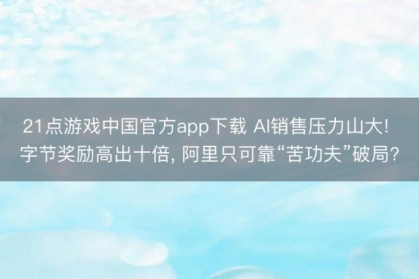 21点游戏中国官方app下载 AI销售压力山大! 字节奖励高出十倍, 阿里只可靠“苦功夫”破局?