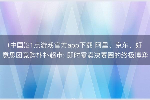 (中国)21点游戏官方app下载 阿里、京东、好意思团竞购朴朴超市: 即时零卖决赛圈的终极博弈