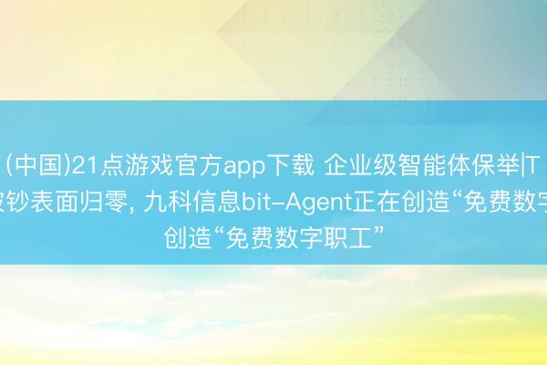 (中国)21点游戏官方app下载 企业级智能体保举|Token破钞表面归零， 九科信息bit-Agent正在创造“免费数字职工”