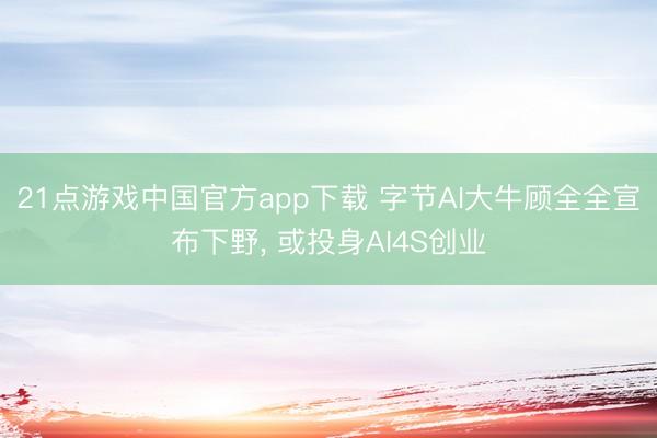 21点游戏中国官方app下载 字节AI大牛顾全全宣布下野, 或投身AI4S创业