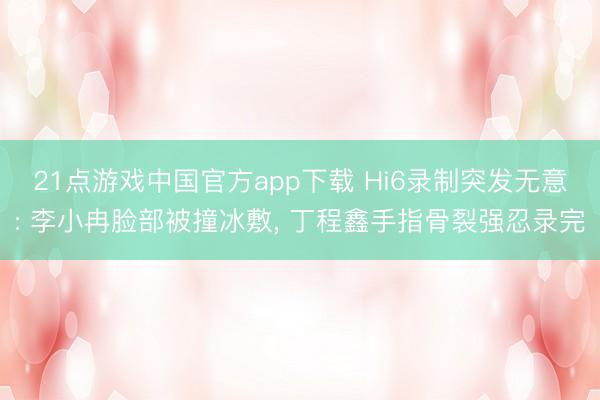 21点游戏中国官方app下载 Hi6录制突发无意: 李小冉脸部被撞冰敷， 丁程鑫手指骨裂强忍录完