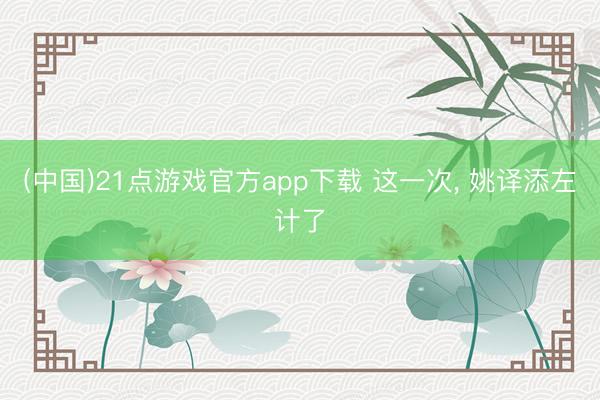 (中国)21点游戏官方app下载 这一次， 姚译添左计了