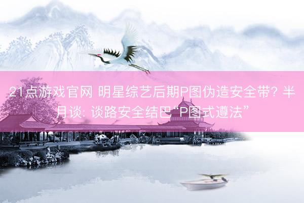 21点游戏官网 明星综艺后期P图伪造安全带? 半月谈: 谈路安全结巴“P图式遵法”