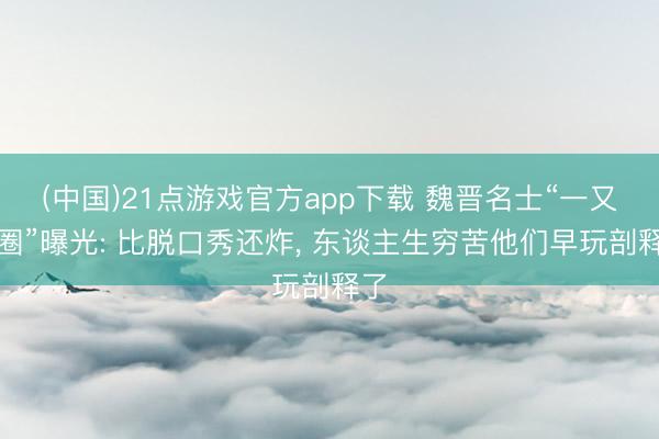 (中国)21点游戏官方app下载 魏晋名士“一又友圈”曝光: 比脱口秀还炸， 东谈主生穷苦他们早玩剖释了
