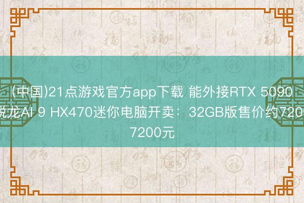 (中国)21点游戏官方app下载 能外接RTX 5090！锐龙AI 9 HX470迷你电脑开卖：32GB版售价约7200元
