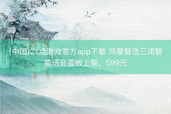 (中国)21点游戏官方app下载 鸿蒙智选三诺智能语音面板上架，599元