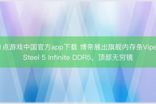21点游戏中国官方app下载 博帝展出旗舰内存条Viper Steel 5 Infinite DDR5，顶部无穷镜