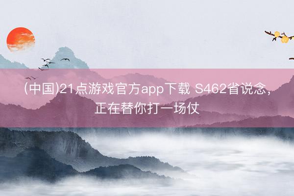 (中国)21点游戏官方app下载 S462省说念，正在替你打一场仗