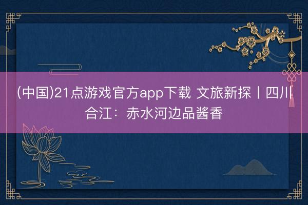 (中国)21点游戏官方app下载 文旅新探丨四川合江：赤水河边品酱香