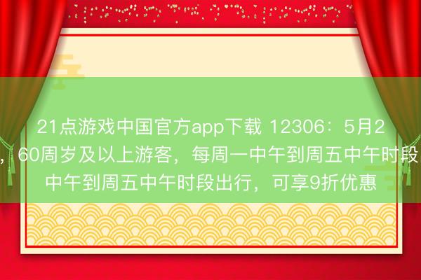 21点游戏中国官方app下载 12306：5月29日至6月30日历间，60周岁及以上游客，每周一中午到周五中午时段出行，可享9折优惠