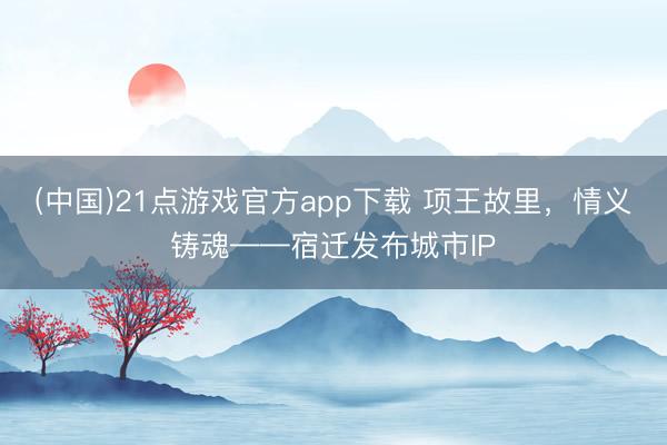 (中国)21点游戏官方app下载 项王故里，情义铸魂——宿迁发布城市IP