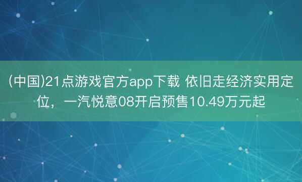 (中国)21点游戏官方app下载 依旧走经济实用定位，一汽悦意08开启预售10.49万元起