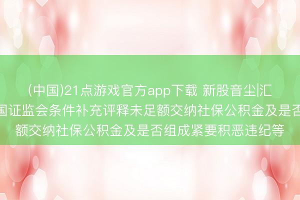 (中国)21点游戏官方app下载 新股音尘|汇伦医药拟港股IPO 中国证监会条件补充评释未足额交纳社保公积金及是否组成紧要积恶违纪等