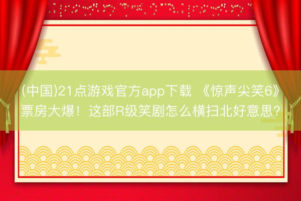 (中国)21点游戏官方app下载 《惊声尖笑6》票房大爆！这部R级笑剧怎么横扫北好意思？