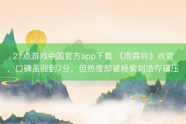 21点游戏中国官方app下载 《雨霖铃》收官，口碑虽涨到7分，但热度却被杨紫刘浩存碾压