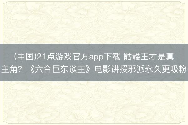 (中国)21点游戏官方app下载 骷髅王才是真主角?《六合巨东谈主》电影讲授邪派永久更吸粉