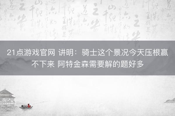 21点游戏官网 讲明：骑士这个景况今天压根赢不下来 阿特金森需要解的题好多