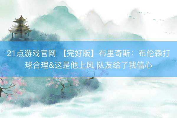 21点游戏官网 【完好版】布里奇斯：布伦森打球合理&这是他上风 队友给了我信心