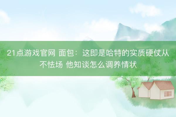21点游戏官网 面包：这即是哈特的实质硬仗从不怯场 他知谈怎么调养情状