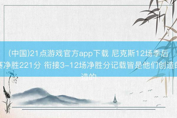 (中国)21点游戏官方app下载 尼克斯12场季后赛净胜221分 衔接3-12场净胜分记载皆是他们创造的
