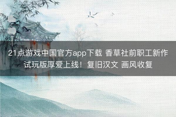 21点游戏中国官方app下载 香草社前职工新作试玩版厚爱上线！复旧汉文 画风收复